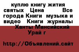 куплю книгу жития святых › Цена ­ 700 - Все города Книги, музыка и видео » Книги, журналы   . Ханты-Мансийский,Урай г.